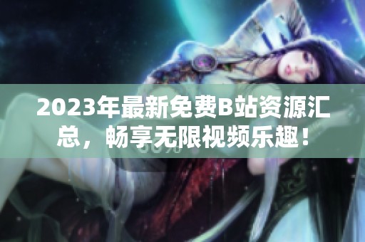 2023年最新免费B站资源汇总，畅享无限视频乐趣！