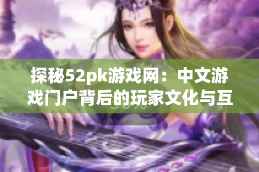 探秘52pk游戏网：中文游戏门户背后的玩家文化与互动魅力
