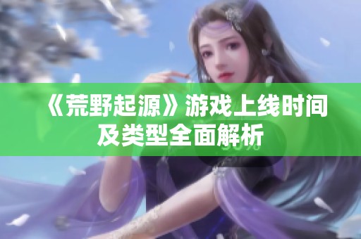 《荒野起源》游戏上线时间及类型全面解析