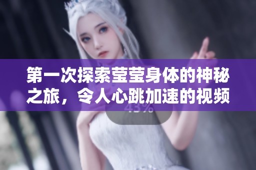 第一次探索莹莹身体的神秘之旅，令人心跳加速的视频体验