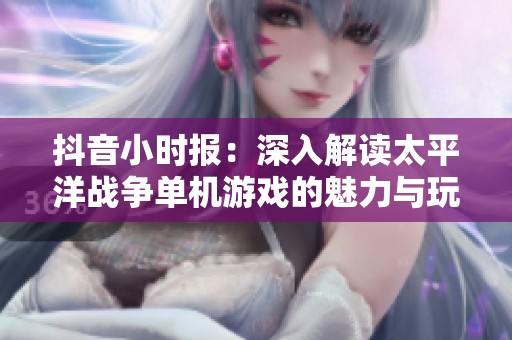 抖音小时报：深入解读太平洋战争单机游戏的魅力与玩法