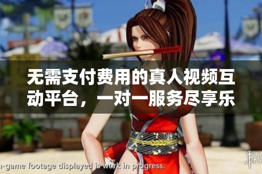 无需支付费用的真人视频互动平台，一对一服务尽享乐趣