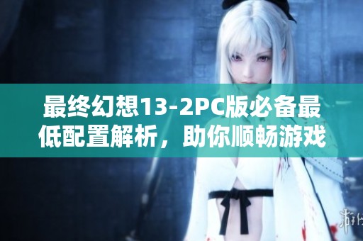 最终幻想13-2PC版必备最低配置解析，助你顺畅游戏体验