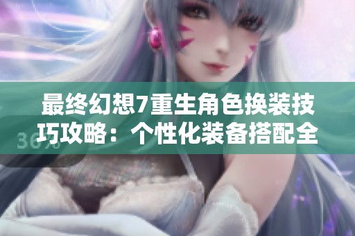 最终幻想7重生角色换装技巧攻略：个性化装备搭配全解析