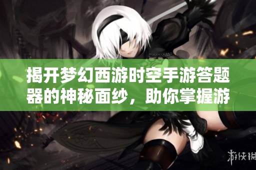 揭开梦幻西游时空手游答题器的神秘面纱，助你掌握游戏新技能