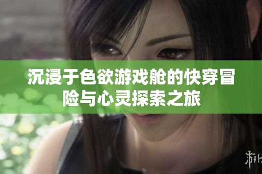 沉浸于色欲游戏舱的快穿冒险与心灵探索之旅
