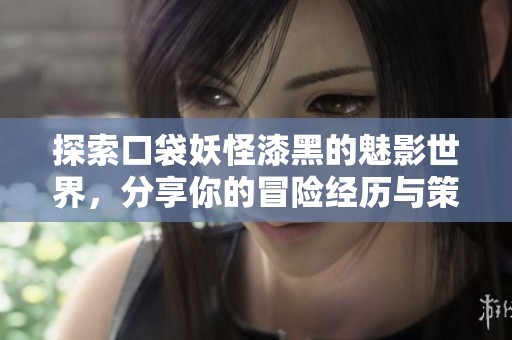探索口袋妖怪漆黑的魅影世界，分享你的冒险经历与策略