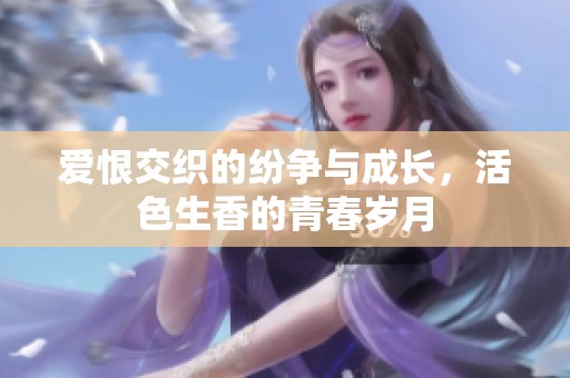 爱恨交织的纷争与成长，活色生香的青春岁月