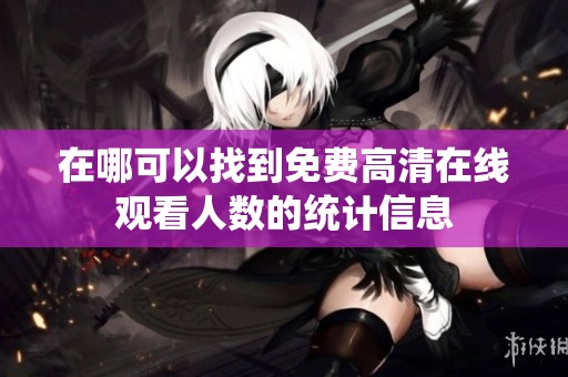 在哪可以找到免费高清在线观看人数的统计信息