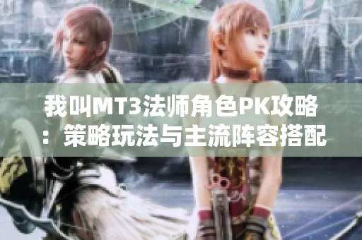 我叫MT3法师角色PK攻略：策略玩法与主流阵容搭配深度解析