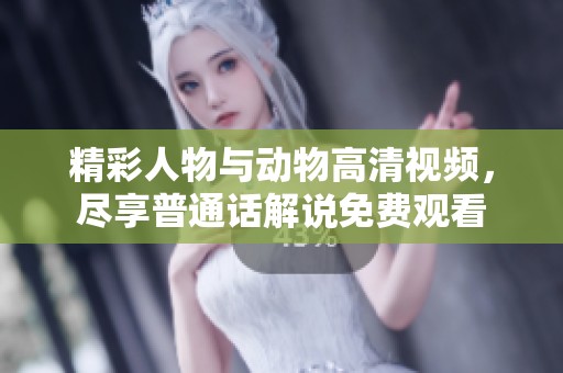 精彩人物与动物高清视频，尽享普通话解说免费观看
