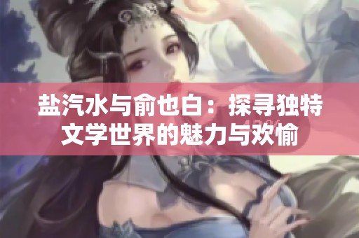 盐汽水与俞也白：探寻独特文学世界的魅力与欢愉