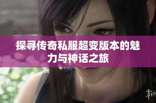 探寻传奇私服超变版本的魅力与神话之旅