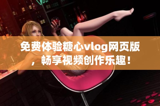 免费体验糖心vlog网页版，畅享视频创作乐趣！