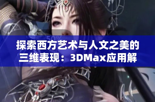 探索西方艺术与人文之美的三维表现：3DMax应用解析
