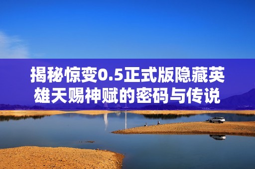 揭秘惊变0.5正式版隐藏英雄天赐神赋的密码与传说