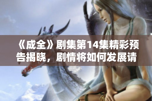 《成全》剧集第14集精彩预告揭晓，剧情将如何发展请不要错过！