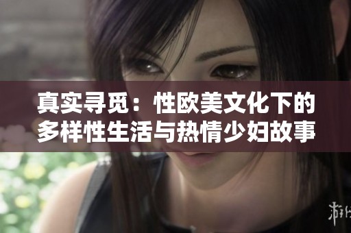 真实寻觅：性欧美文化下的多样性生活与热情少妇故事
