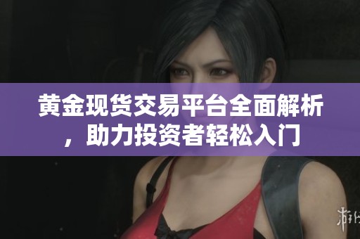 黄金现货交易平台全面解析，助力投资者轻松入门
