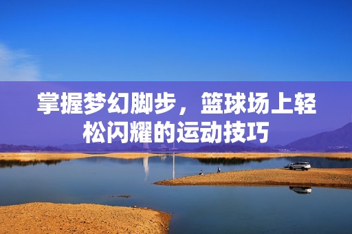 掌握梦幻脚步，篮球场上轻松闪耀的运动技巧