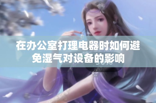 在办公室打理电器时如何避免湿气对设备的影响