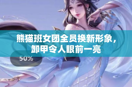 熊猫班女团全员换新形象，卸甲令人眼前一亮