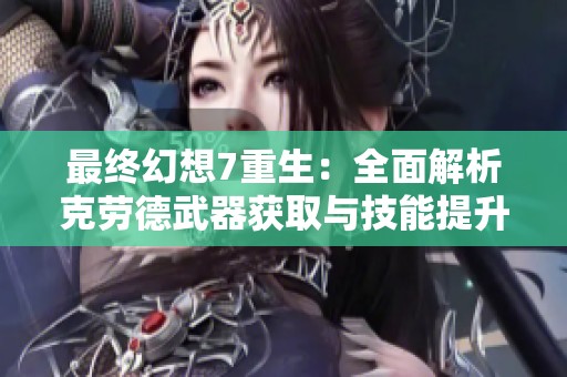 最终幻想7重生：全面解析克劳德武器获取与技能提升技巧