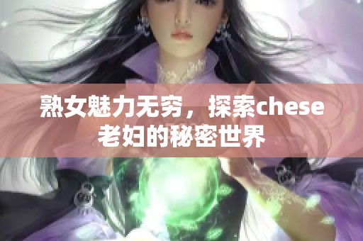 熟女魅力无穷，探索chese老妇的秘密世界