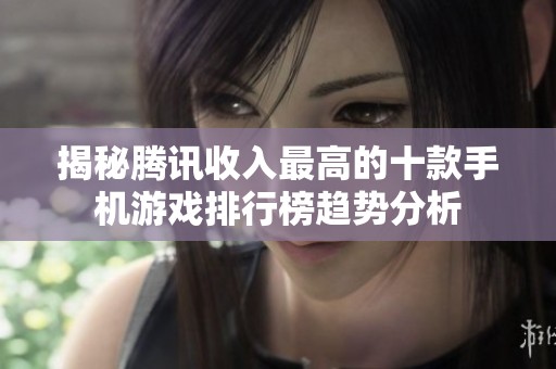 揭秘腾讯收入最高的十款手机游戏排行榜趋势分析
