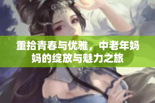 重拾青春与优雅，中老年妈妈的绽放与魅力之旅
