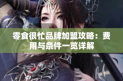 零食很忙品牌加盟攻略：费用与条件一览详解