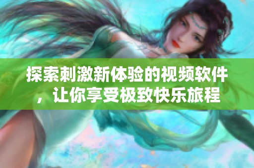探索刺激新体验的视频软件，让你享受极致快乐旅程