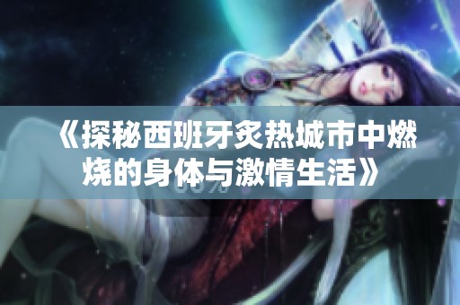 《探秘西班牙炙热城市中燃烧的身体与激情生活》