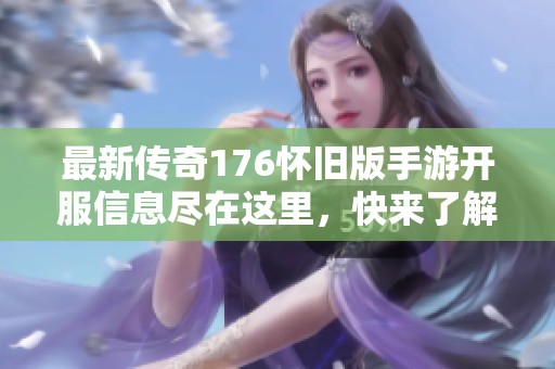 最新传奇176怀旧版手游开服信息尽在这里，快来了解吧！