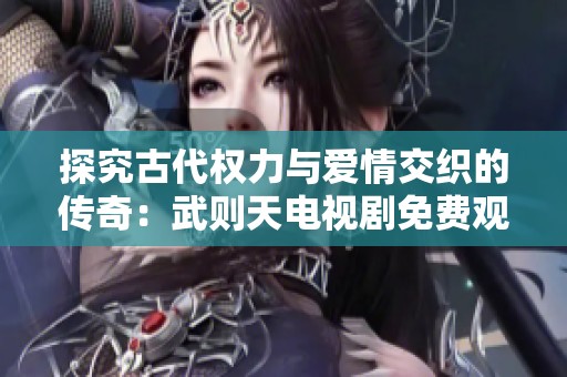 探究古代权力与爱情交织的传奇：武则天电视剧免费观看全景解析