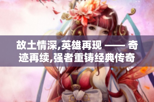 故土情深,英雄再现 —— 奇迹再续,强者重铸经典传奇