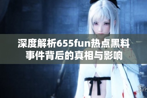 深度解析655fun热点黑料事件背后的真相与影响