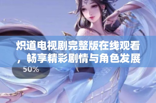 炽道电视剧完整版在线观看，畅享精彩剧情与角色发展