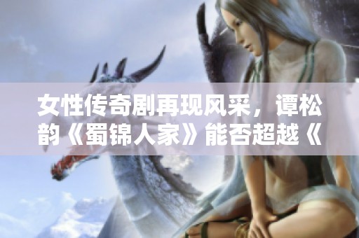 女性传奇剧再现风采，谭松韵《蜀锦人家》能否超越《珠帘玉幕》