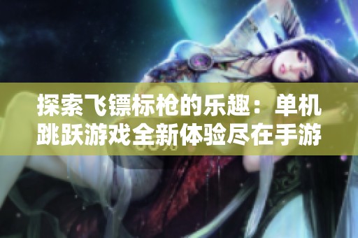 探索飞镖标枪的乐趣：单机跳跃游戏全新体验尽在手游城