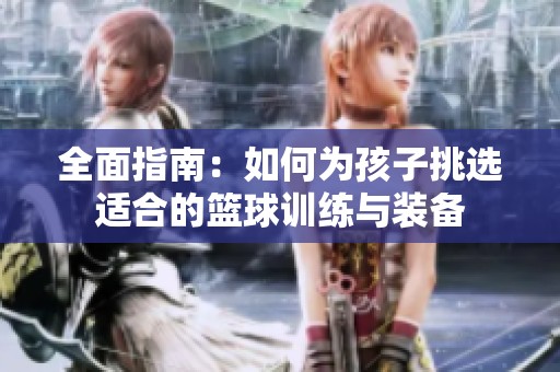 全面指南：如何为孩子挑选适合的篮球训练与装备