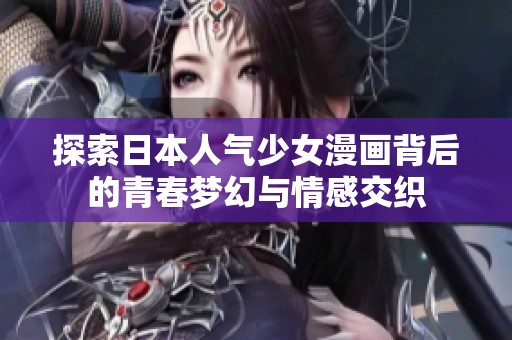 探索日本人气少女漫画背后的青春梦幻与情感交织