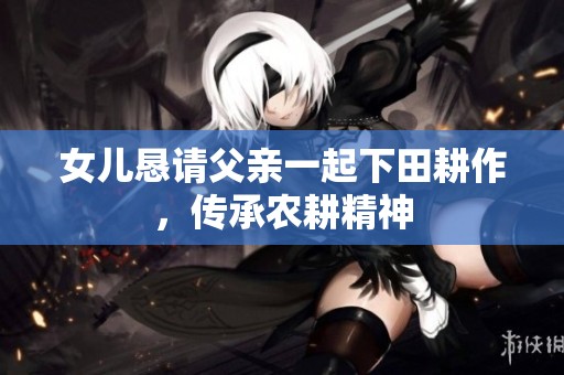 女儿恳请父亲一起下田耕作，传承农耕精神