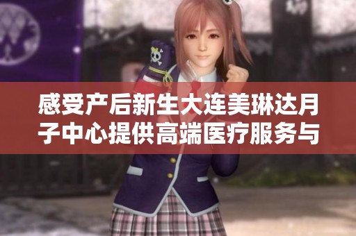 感受产后新生大连美琳达月子中心提供高端医疗服务与专业呵护