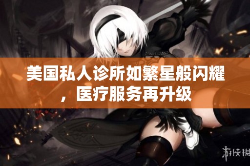 美国私人诊所如繁星般闪耀，医疗服务再升级