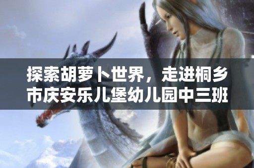 探索胡萝卜世界，走进桐乡市庆安乐儿堡幼儿园中三班的趣味课程