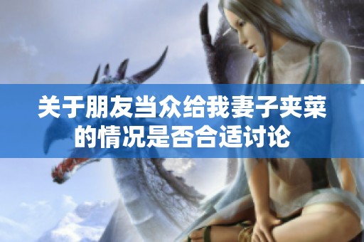 关于朋友当众给我妻子夹菜的情况是否合适讨论