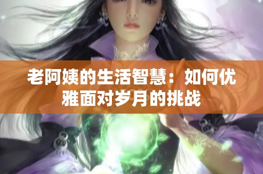 老阿姨的生活智慧：如何优雅面对岁月的挑战