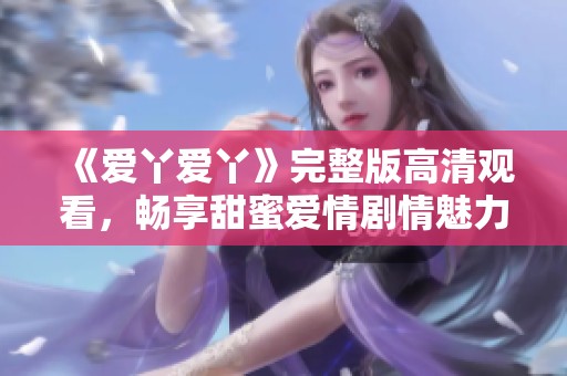 《爱丫爱丫》完整版高清观看，畅享甜蜜爱情剧情魅力