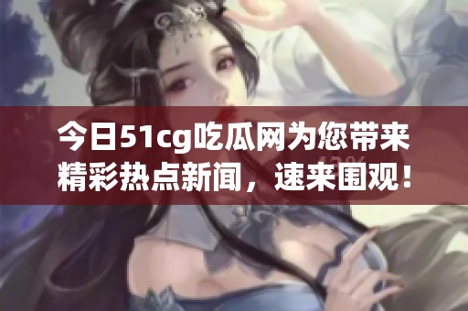 今日51cg吃瓜网为您带来精彩热点新闻，速来围观！